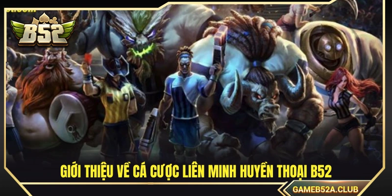 Tìm hiểu chung về cá cược Liên Minh Huyền Thoại B52